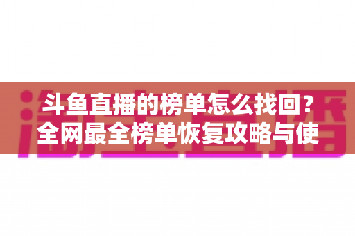 斗鱼直播的榜单怎么找回?全网最全榜单恢复攻略与使用指南 斗鱼直播的榜单怎么找回?全网最全榜单恢复攻略与使用指南