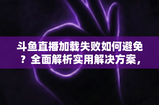斗鱼直播加载失败如何避免？全面解析实用解决方案，让你的观赛体验畅通无阻