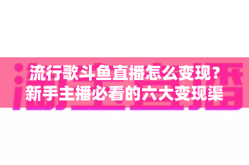 流行歌斗鱼直播怎么变现？新手主播必看的六大变现渠道与实战指南