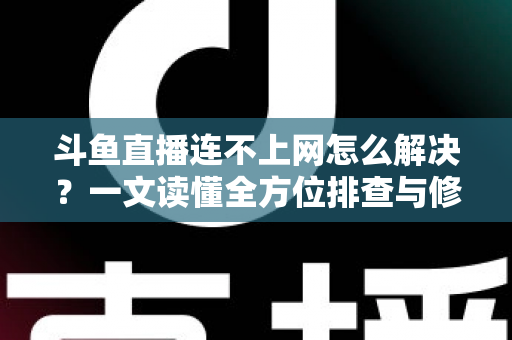 斗鱼直播连不上网怎么解决?一文读懂全方位排查与修复技巧,快速恢复流畅直播体验 斗鱼直播连不上网怎么解决?一文读懂全方位排查与修复技巧,快速恢复流畅直播体验