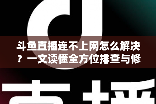 斗鱼直播连不上网怎么解决?一文读懂全方位排查与修复技巧,快速恢复流畅直播体验 斗鱼直播连不上网怎么解决?一文读懂全方位排查与修复技巧,快速恢复流畅直播体验