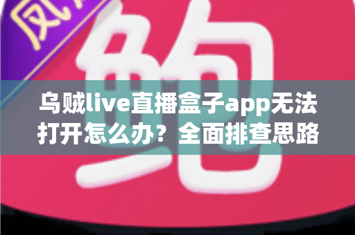 乌贼live直播盒子app无法打开怎么办?全面排查思路与实用解决方案一次讲清 乌贼live直播盒子app无法打开怎么办?全面排查思路与实用解决方案一次讲清
