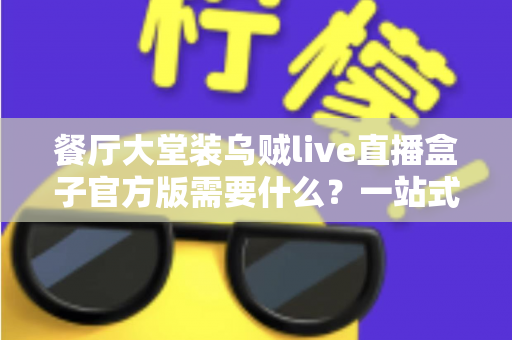 餐厅大堂装乌贼live直播盒子官方版需要什么?一站式安装配置全攻略 餐厅大堂装乌贼live直播盒子官方版需要什么?一站式安装配置全攻略