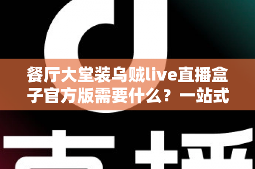 餐厅大堂装乌贼live直播盒子官方版需要什么？一站式安装配置全攻略