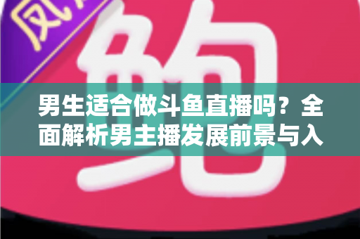 男生适合做斗鱼直播吗？全面解析男主播发展前景与入行指南