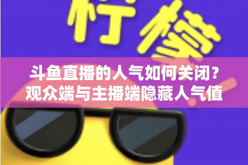 斗鱼直播的人气如何关闭?观众端与主播端隐藏人气值的完整教程 斗鱼直播的人气如何关闭?观众端与主播端隐藏人气值的完整教程