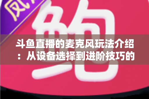 斗鱼直播的麦克风玩法介绍：从设备选择到进阶技巧的完整攻略