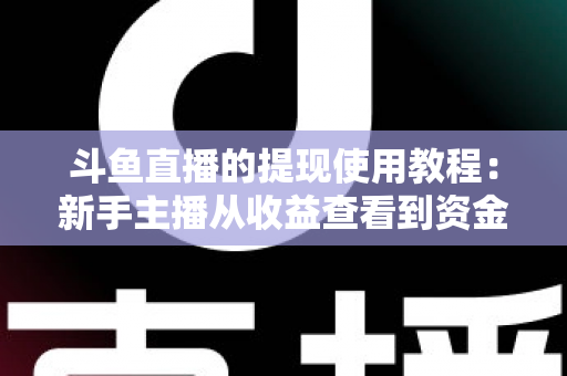 斗鱼直播的提现使用教程:新手主播从收益查看到资金到账的完整操作指南 斗鱼直播的提现使用教程:新手主播从收益查看到资金到账的完整操作指南