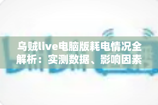 乌贼live电脑版耗电情况全解析:实测数据、影响因素与省电优化技巧一览 乌贼live电脑版耗电情况全解析:实测数据、影响因素与省电优化技巧一览