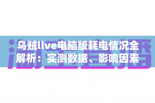 乌贼live电脑版耗电情况全解析:实测数据、影响因素与省电优化技巧一览 乌贼live电脑版耗电情况全解析:实测数据、影响因素与省电优化技巧一览