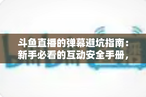 斗鱼直播的弹幕避坑指南:新手必看的互动安全手册,远离禁言、诈骗与尴尬雷区 斗鱼直播的弹幕避坑指南:新手必看的互动安全手册,远离禁言、诈骗与尴尬雷区