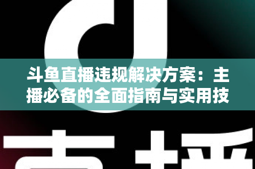 斗鱼直播违规解决方案:主播必备的全面指南与实用技巧 斗鱼直播违规解决方案:主播必备的全面指南与实用技巧
