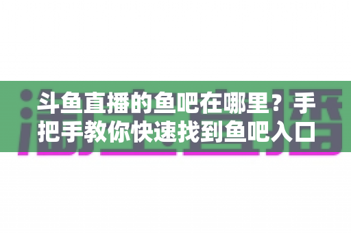 斗鱼直播的鱼吧在哪里？手把手教你快速找到鱼吧入口及使用全攻略