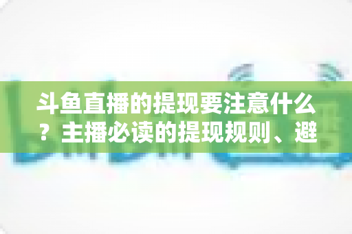 斗鱼直播的提现要注意什么?主播必读的提现规则、避坑技巧与安全指南全解析 斗鱼直播的提现要注意什么?主播必读的提现规则、避坑技巧与安全指南全解析