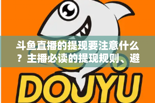 斗鱼直播的提现要注意什么?主播必读的提现规则、避坑技巧与安全指南全解析 斗鱼直播的提现要注意什么?主播必读的提现规则、避坑技巧与安全指南全解析