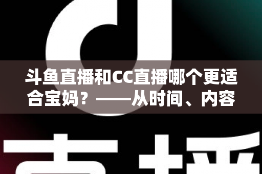 斗鱼直播和CC直播哪个更适合宝妈？——从时间、内容到收益的全方位深度对比指南
