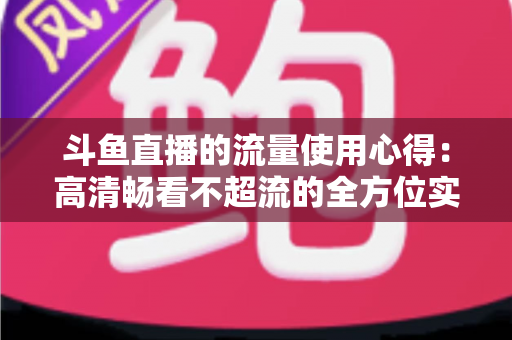 斗鱼直播的流量使用心得:高清畅看不超流的全方位实用指南 斗鱼直播的流量使用心得:高清畅看不超流的全方位实用指南