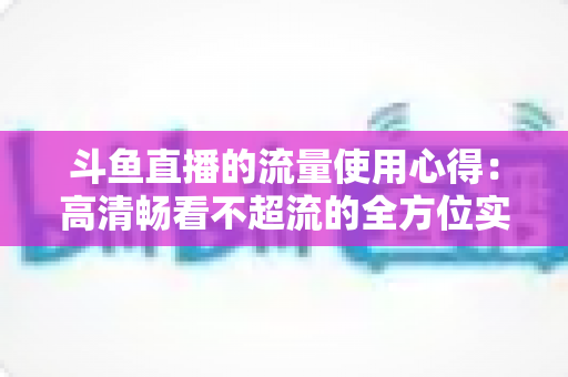 斗鱼直播的流量使用心得:高清畅看不超流的全方位实用指南 斗鱼直播的流量使用心得:高清畅看不超流的全方位实用指南