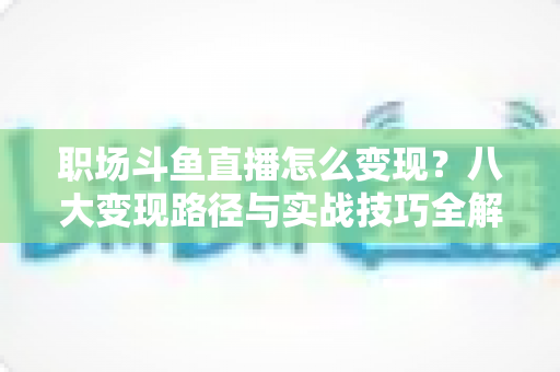 职场斗鱼直播怎么变现？八大变现路径与实战技巧全解析