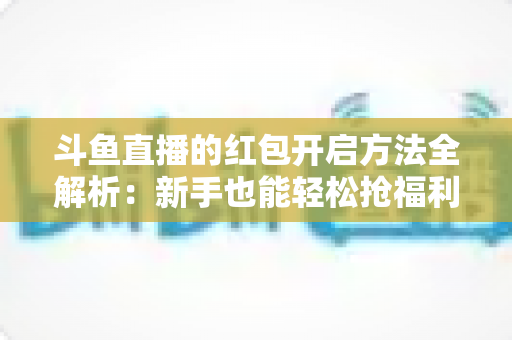 斗鱼直播的红包开启方法全解析:新手也能轻松抢福利的完整指南 斗鱼直播的红包开启方法全解析:新手也能轻松抢福利的完整指南