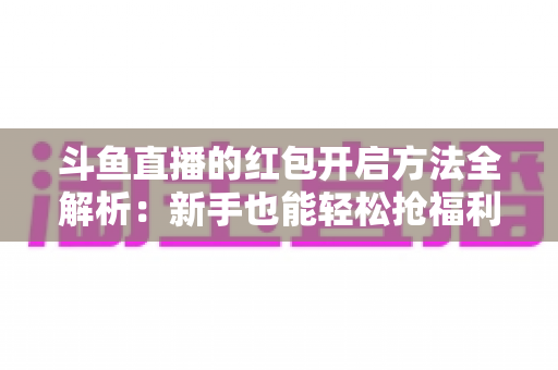 斗鱼直播的红包开启方法全解析:新手也能轻松抢福利的完整指南 斗鱼直播的红包开启方法全解析:新手也能轻松抢福利的完整指南