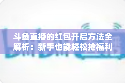 斗鱼直播的红包开启方法全解析:新手也能轻松抢福利的完整指南 斗鱼直播的红包开启方法全解析:新手也能轻松抢福利的完整指南