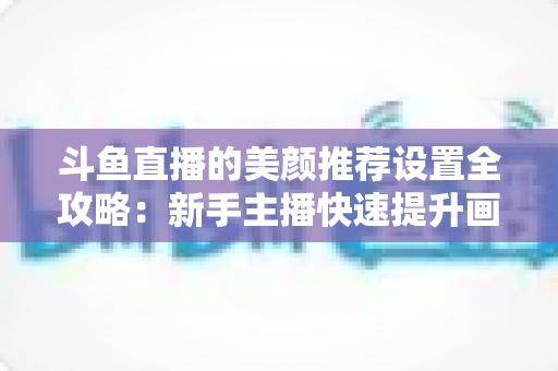 斗鱼直播的美颜推荐设置全攻略:新手主播快速提升画面质感的实用指南 斗鱼直播的美颜推荐设置全攻略:新手主播快速提升画面质感的实用指南