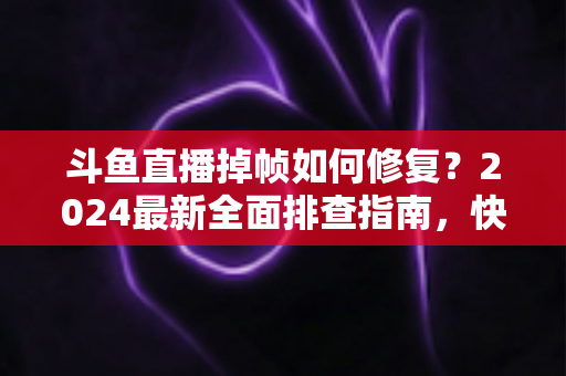 斗鱼直播掉帧如何修复?2024最新全面排查指南,快速恢复流畅画质 斗鱼直播掉帧如何修复?2024最新全面排查指南,快速恢复流畅画质