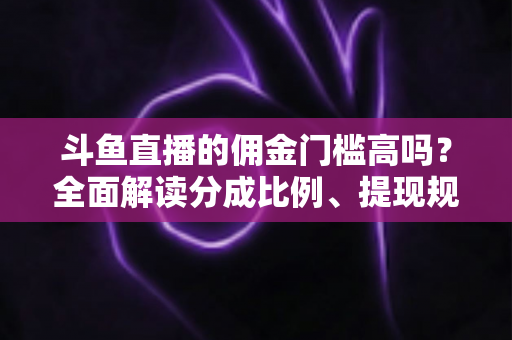 斗鱼直播的佣金门槛高吗?全面解读分成比例、提现规则与主播增收攻略 斗鱼直播的佣金门槛高吗?全面解读分成比例、提现规则与主播增收攻略