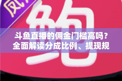 斗鱼直播的佣金门槛高吗?全面解读分成比例、提现规则与主播增收攻略 斗鱼直播的佣金门槛高吗?全面解读分成比例、提现规则与主播增收攻略