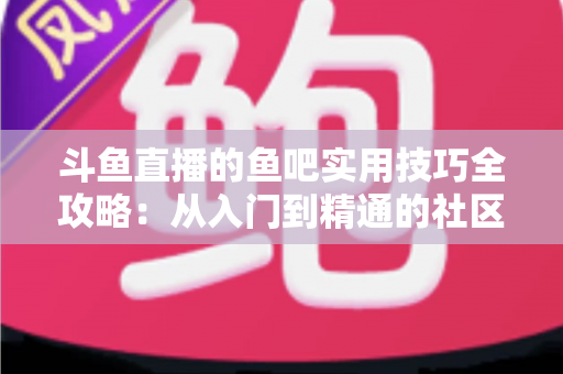 斗鱼直播的鱼吧实用技巧全攻略：从入门到精通的社区运营与互动指南