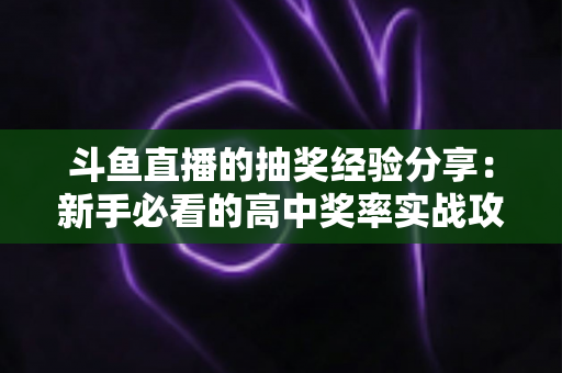 斗鱼直播的抽奖经验分享:新手必看的高中奖率实战攻略 斗鱼直播的抽奖经验分享:新手必看的高中奖率实战攻略