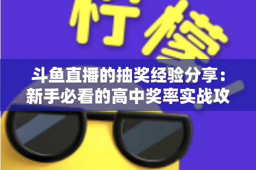 斗鱼直播的抽奖经验分享:新手必看的高中奖率实战攻略 斗鱼直播的抽奖经验分享:新手必看的高中奖率实战攻略