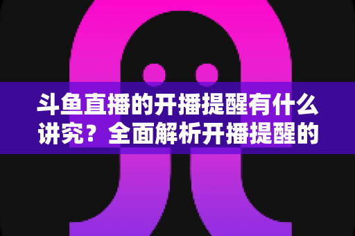 斗鱼直播的开播提醒有什么讲究?全面解析开播提醒的设置技巧与运营价值 斗鱼直播的开播提醒有什么讲究?全面解析开播提醒的设置技巧与运营价值