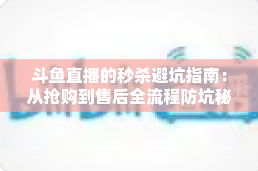 斗鱼直播的秒杀避坑指南:从抢购到售后全流程防坑秘籍,让你花对每一分钱 斗鱼直播的秒杀避坑指南:从抢购到售后全流程防坑秘籍,让你花对每一分钱
