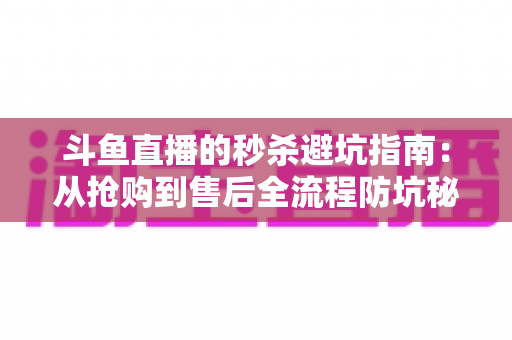 斗鱼直播的秒杀避坑指南:从抢购到售后全流程防坑秘籍,让你花对每一分钱 斗鱼直播的秒杀避坑指南:从抢购到售后全流程防坑秘籍,让你花对每一分钱