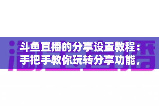 斗鱼直播的分享设置教程:手把手教你玩转分享功能,让直播间人气与曝光双提升 斗鱼直播的分享设置教程:手把手教你玩转分享功能,让直播间人气与曝光双提升