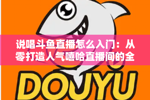 说唱斗鱼直播怎么入门:从零打造人气嘻哈直播间的全方位实战指南 说唱斗鱼直播怎么入门:从零打造人气嘻哈直播间的全方位实战指南