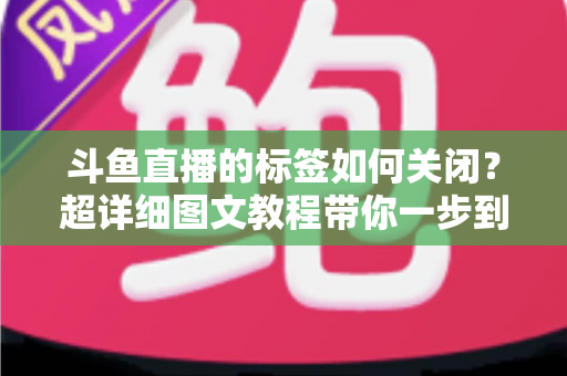 斗鱼直播的标签如何关闭?超详细图文教程带你一步到位搞定标签设置 斗鱼直播的标签如何关闭?超详细图文教程带你一步到位搞定标签设置