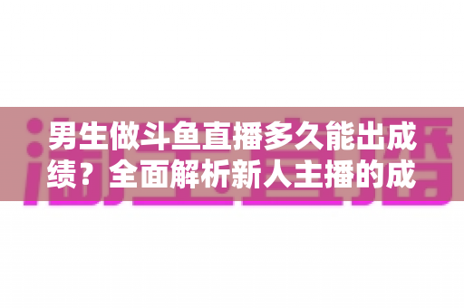 男生做斗鱼直播多久能出成绩?全面解析新人主播的成长周期与快速起号策略 男生做斗鱼直播多久能出成绩?全面解析新人主播的成长周期与快速起号策略