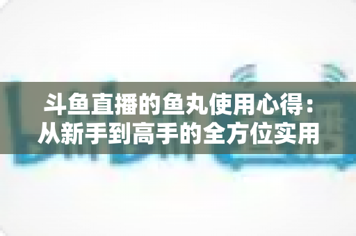 斗鱼直播的鱼丸使用心得:从新手到高手的全方位实用攻略指南 斗鱼直播的鱼丸使用心得:从新手到高手的全方位实用攻略指南