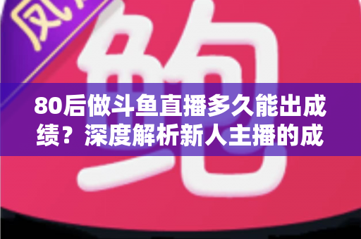 80后做斗鱼直播多久能出成绩？深度解析新人主播的成长周期与破局之道