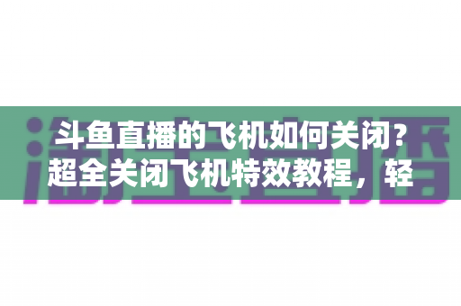 斗鱼直播的飞机如何关闭?超全关闭飞机特效教程,轻松还原清爽观看体验 斗鱼直播的飞机如何关闭?超全关闭飞机特效教程,轻松还原清爽观看体验