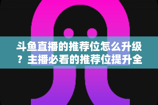 斗鱼直播的推荐位怎么升级?主播必看的推荐位提升全攻略 斗鱼直播的推荐位怎么升级?主播必看的推荐位提升全攻略