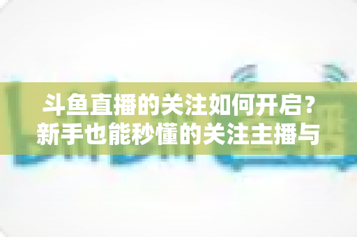 斗鱼直播的关注如何开启?新手也能秒懂的关注主播与开播提醒设置全攻略 斗鱼直播的关注如何开启?新手也能秒懂的关注主播与开播提醒设置全攻略