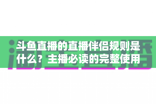 斗鱼直播的直播伴侣规则是什么?主播必读的完整使用指南与规范解析 斗鱼直播的直播伴侣规则是什么?主播必读的完整使用指南与规范解析
