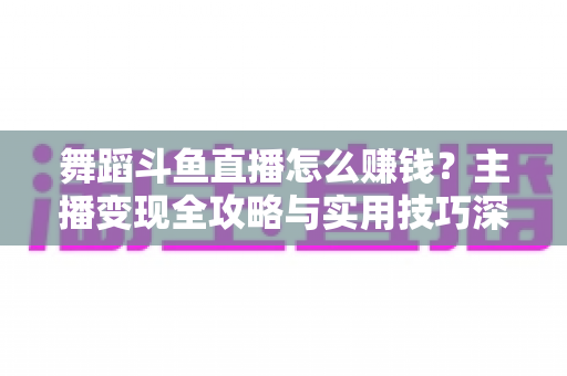舞蹈斗鱼直播怎么赚钱?主播变现全攻略与实用技巧深度解析 舞蹈斗鱼直播怎么赚钱?主播变现全攻略与实用技巧深度解析