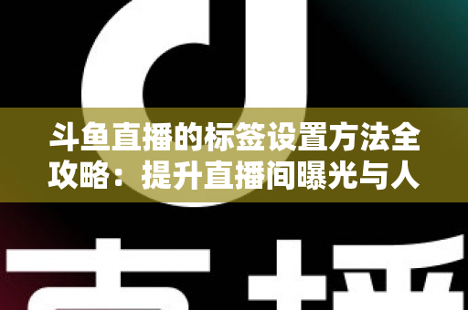 斗鱼直播的标签设置方法全攻略:提升直播间曝光与人气必备指南 斗鱼直播的标签设置方法全攻略:提升直播间曝光与人气必备指南