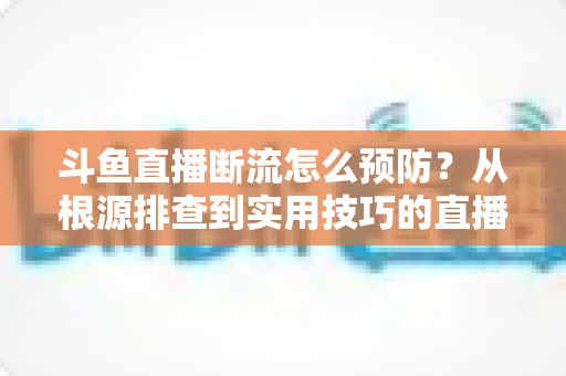 斗鱼直播断流怎么预防?从根源排查到实用技巧的直播稳定性全攻略 斗鱼直播断流怎么预防?从根源排查到实用技巧的直播稳定性全攻略