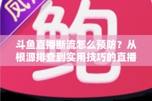 斗鱼直播断流怎么预防?从根源排查到实用技巧的直播稳定性全攻略 斗鱼直播断流怎么预防?从根源排查到实用技巧的直播稳定性全攻略